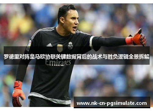 罗德里对阵皇马欧协联关键数据背后的战术与胜负逻辑全景拆解