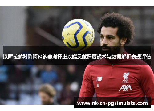 以萨拉赫对阵阿森纳美洲杯进攻端贡献深度战术与数据解析表现评估