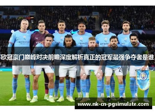 欧冠豪门巅峰对决前瞻深度解析真正的冠军最强争夺者是谁 欧冠豪门巅峰对决前瞻深度解析真正的冠军最强争夺者是谁