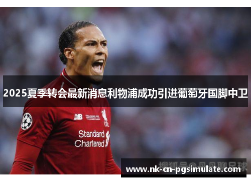 2025夏季转会最新消息利物浦成功引进葡萄牙国脚中卫