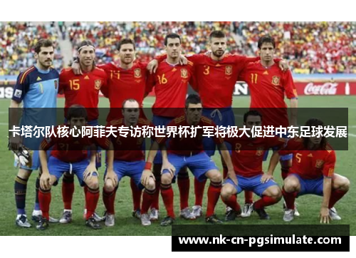 卡塔尔队核心阿菲夫专访称世界杯扩军将极大促进中东足球发展 卡塔尔队核心阿菲夫专访称世界杯扩军将极大促进中东足球发展