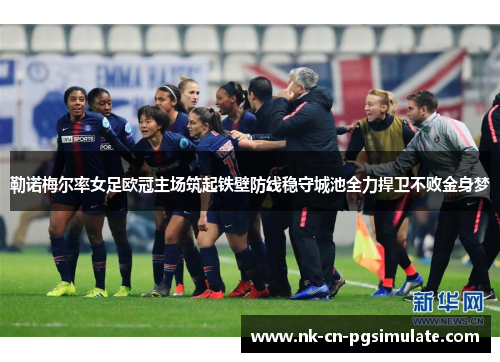 勒诺梅尔率女足欧冠主场筑起铁壁防线稳守城池全力捍卫不败金身梦 勒诺梅尔率女足欧冠主场筑起铁壁防线稳守城池全力捍卫不败金身梦