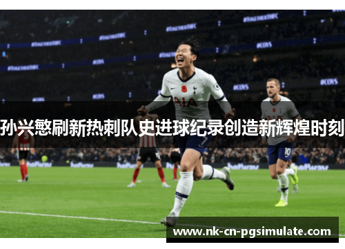 孙兴慜刷新热刺队史进球纪录创造新辉煌时刻