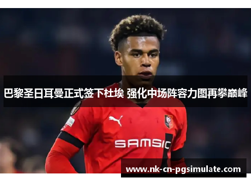 巴黎圣日耳曼正式签下杜埃 强化中场阵容力图再攀巅峰