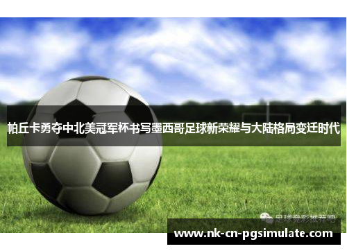 帕丘卡勇夺中北美冠军杯书写墨西哥足球新荣耀与大陆格局变迁时代 帕丘卡勇夺中北美冠军杯书写墨西哥足球新荣耀与大陆格局变迁时代