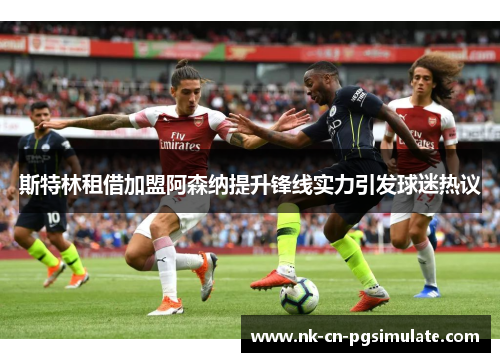 斯特林租借加盟阿森纳提升锋线实力引发球迷热议
