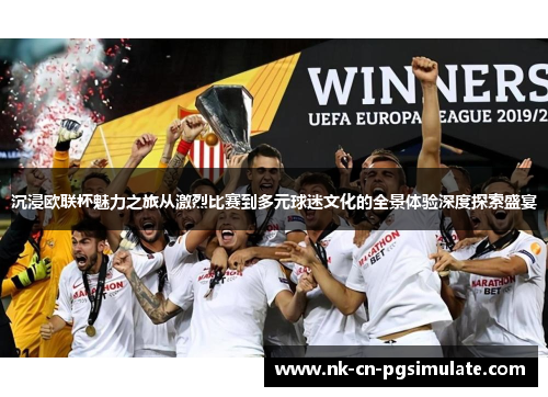沉浸欧联杯魅力之旅从激烈比赛到多元球迷文化的全景体验深度探索盛宴 沉浸欧联杯魅力之旅从激烈比赛到多元球迷文化的全景体验深度探索盛宴