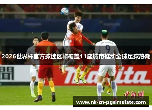 2026世界杯官方球迷区将覆盖11座城市推动全球足球热潮 2026世界杯官方球迷区将覆盖11座城市推动全球足球热潮
