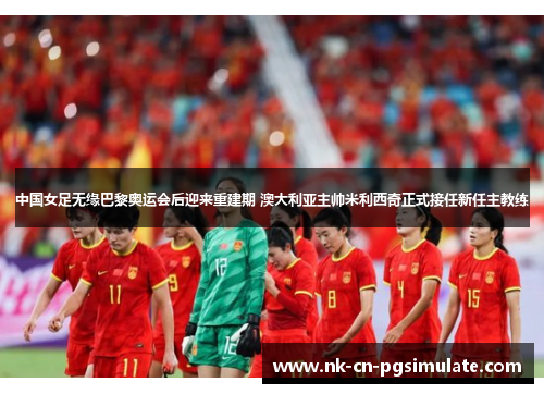 中国女足无缘巴黎奥运会后迎来重建期 澳大利亚主帅米利西奇正式接任新任主教练 中国女足无缘巴黎奥运会后迎来重建期 澳大利亚主帅米利西奇正式接任新任主教练