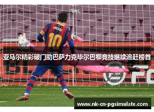 亚马尔精彩破门助巴萨力克毕尔巴鄂竞技继续追赶榜首