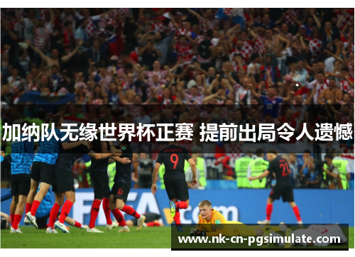 加纳队无缘世界杯正赛 提前出局令人遗憾 加纳队无缘世界杯正赛 提前出局令人遗憾