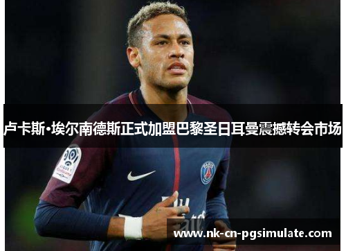 卢卡斯·埃尔南德斯正式加盟巴黎圣日耳曼震撼转会市场