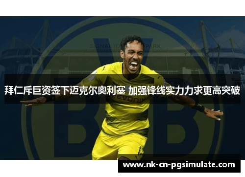 拜仁斥巨资签下迈克尔奥利塞 加强锋线实力力求更高突破