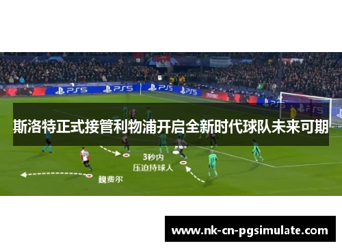 斯洛特正式接管利物浦开启全新时代球队未来可期