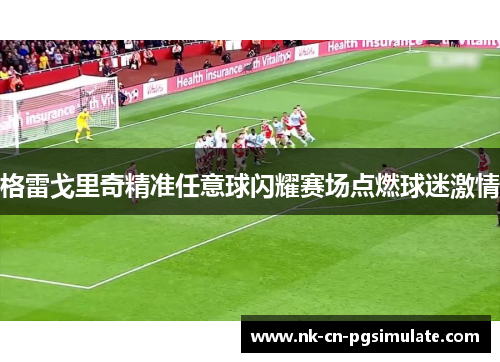 格雷戈里奇精准任意球闪耀赛场点燃球迷激情