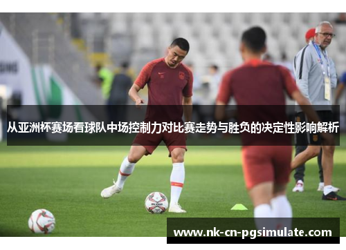 从亚洲杯赛场看球队中场控制力对比赛走势与胜负的决定性影响解析