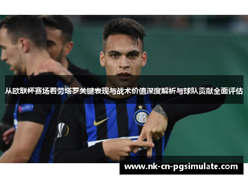 从欧联杯赛场看劳塔罗关键表现与战术价值深度解析与球队贡献全面评估