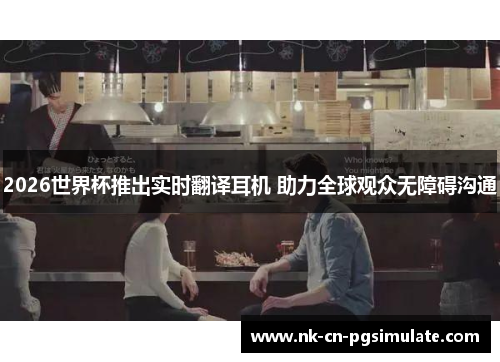 2026世界杯推出实时翻译耳机 助力全球观众无障碍沟通