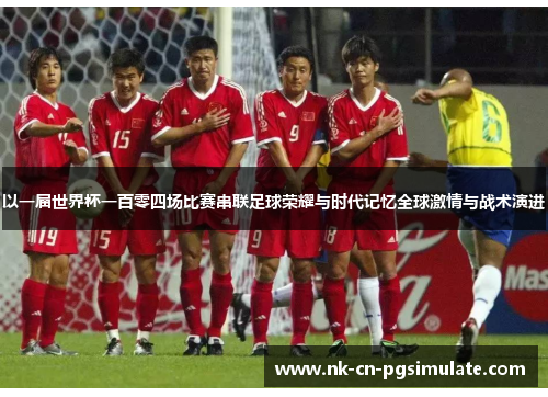以一届世界杯一百零四场比赛串联足球荣耀与时代记忆全球激情与战术演进 以一届世界杯一百零四场比赛串联足球荣耀与时代记忆全球激情与战术演进
