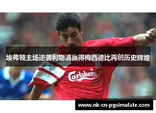 埃弗顿主场逆袭利物浦赢得梅西德比再创历史辉煌