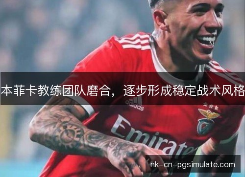 本菲卡教练团队磨合,逐步形成稳定战术风格 本菲卡教练团队磨合,逐步形成稳定战术风格