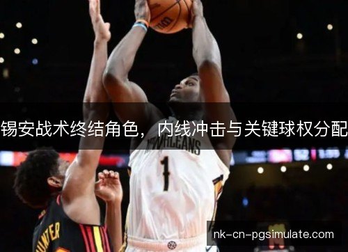 锡安战术终结角色，内线冲击与关键球权分配